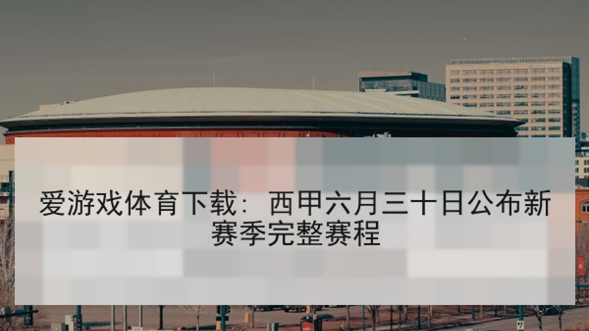 爱游戏体育下载: 西甲六月三十日公布新赛季完整赛程