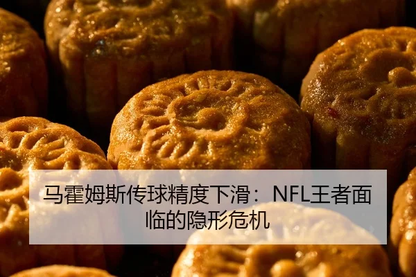 马霍姆斯传球精度下滑：NFL王者面临的隐形危机