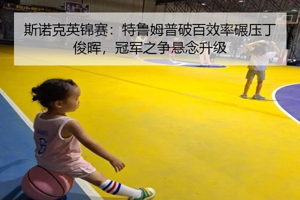 斯诺克英锦赛：特鲁姆普破百效率碾压丁俊晖，冠军之争悬念升级