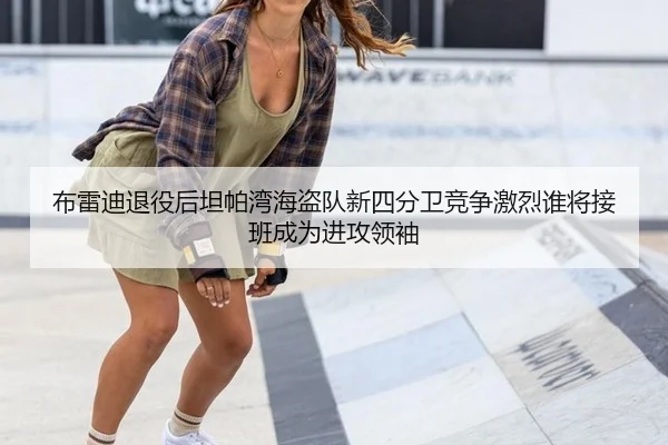 布雷迪退役后坦帕湾海盗队新四分卫竞争激烈谁将接班成为进攻领袖