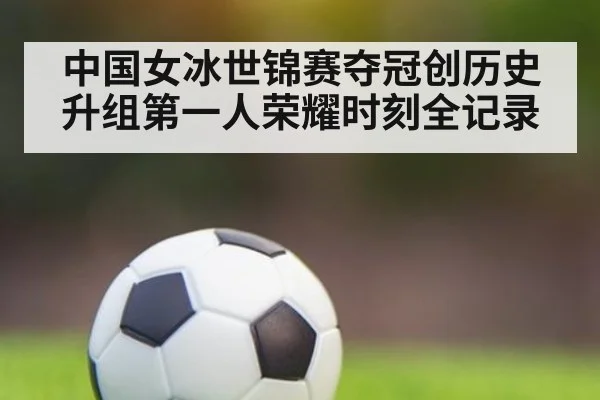 中国女冰世锦赛夺冠创历史升组第一人荣耀时刻全记录