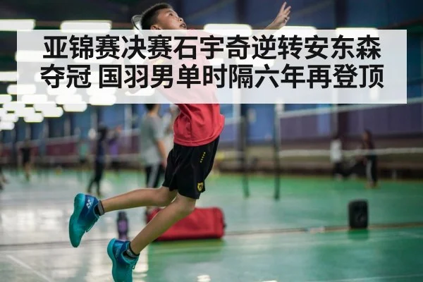 亚锦赛决赛石宇奇逆转安东森夺冠 国羽男单时隔六年再登顶