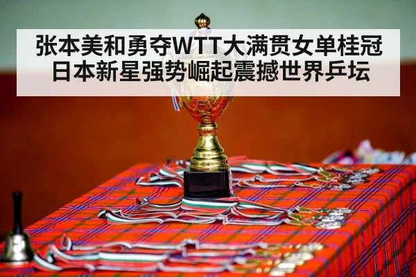 张本美和勇夺WTT大满贯女单桂冠 日本新星强势崛起震撼世界乒坛