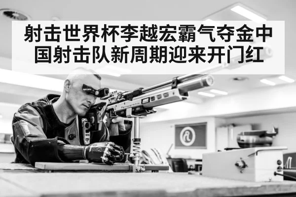 射击世界杯李越宏霸气夺金中国射击队新周期迎来开门红