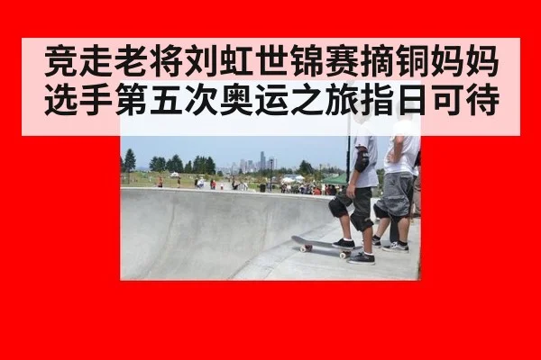 竞走老将刘虹世锦赛摘铜妈妈选手第五次奥运之旅指日可待
